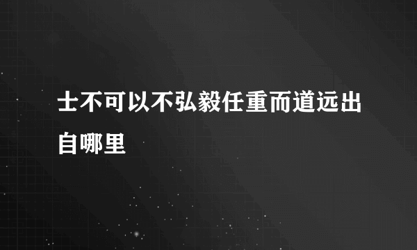 士不可以不弘毅任重而道远出自哪里