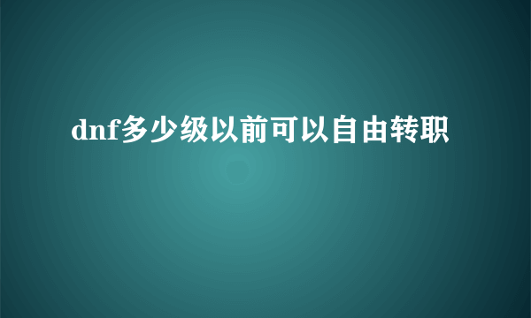 dnf多少级以前可以自由转职