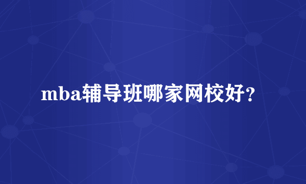 mba辅导班哪家网校好？