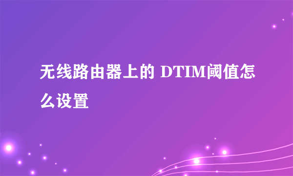 无线路由器上的 DTIM阈值怎么设置