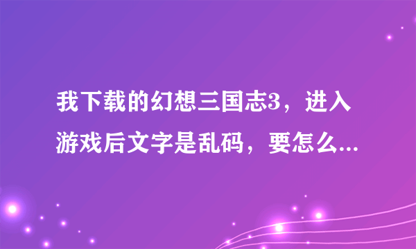 我下载的幻想三国志3，进入游戏后文字是乱码，要怎么弄才能正常显示