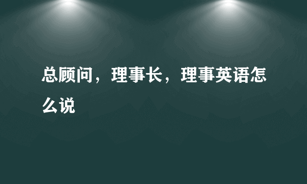 总顾问，理事长，理事英语怎么说