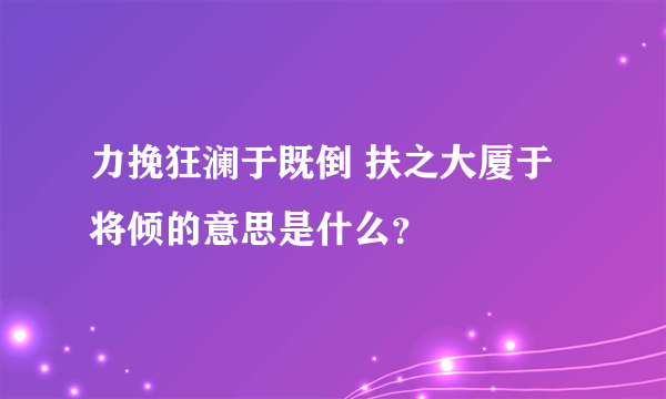 力挽狂澜于既倒 扶之大厦于将倾的意思是什么？