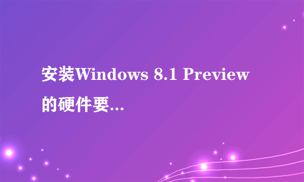 安装Windows 8.1 Preview的硬件要求是什么？