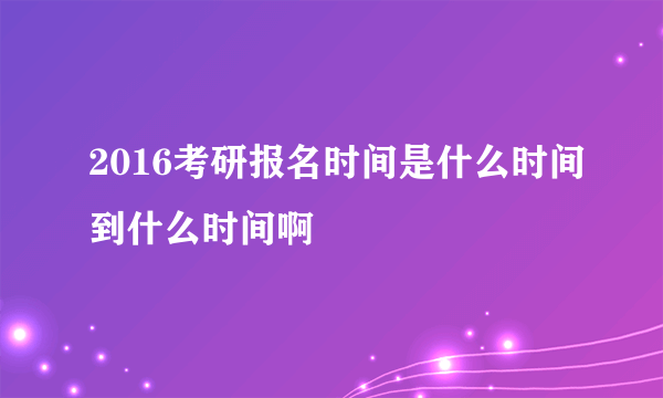 2016考研报名时间是什么时间到什么时间啊