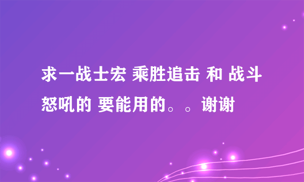 求一战士宏 乘胜追击 和 战斗怒吼的 要能用的。。谢谢