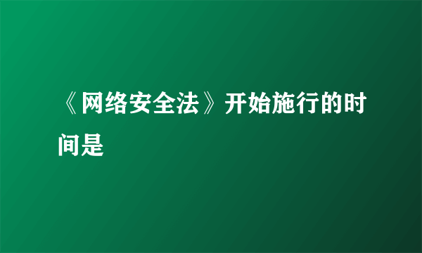 《网络安全法》开始施行的时间是