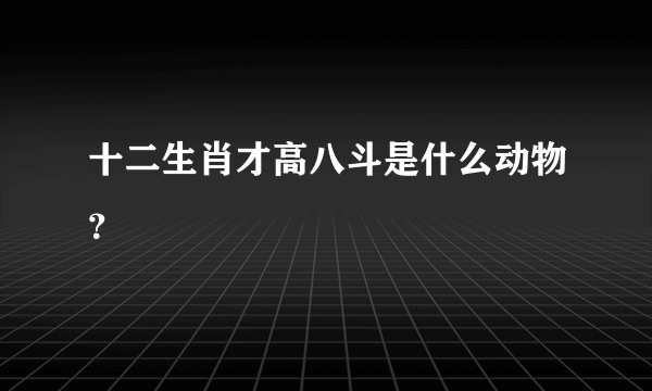 十二生肖才高八斗是什么动物？