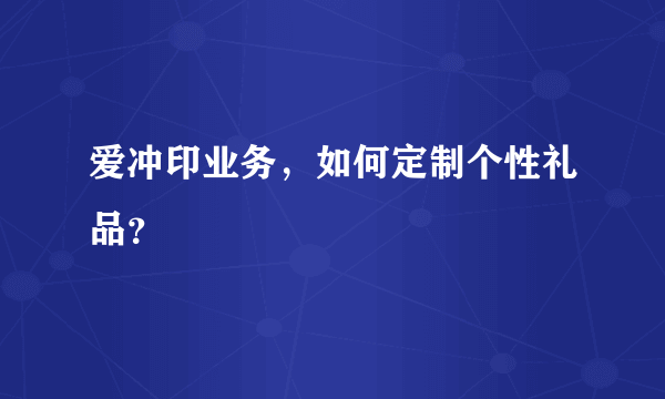 爱冲印业务，如何定制个性礼品？