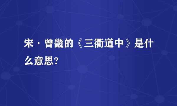 宋·曾畿的《三衢道中》是什么意思?