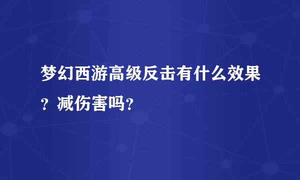 梦幻西游高级反击有什么效果？减伤害吗？