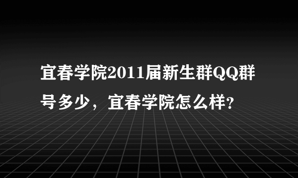 宜春学院2011届新生群QQ群号多少，宜春学院怎么样？