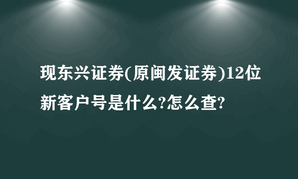 现东兴证券(原闽发证券)12位新客户号是什么?怎么查?