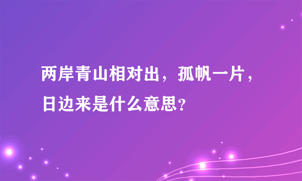 两岸青山相对出，孤帆一片，日边来是什么意思？