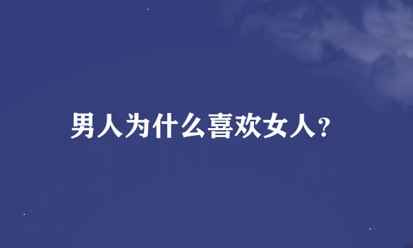 男人为什么喜欢女人？