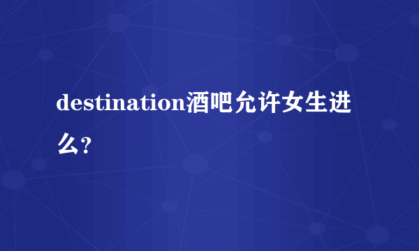 destination酒吧允许女生进么？