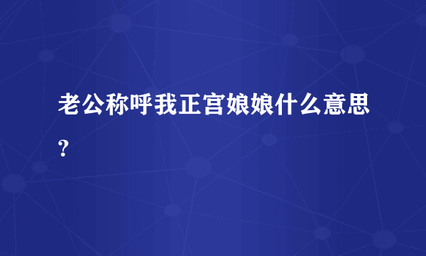 老公称呼我正宫娘娘什么意思？