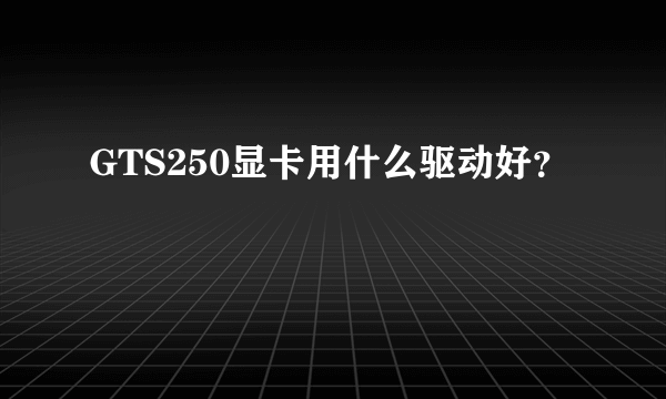 GTS250显卡用什么驱动好？