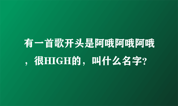 有一首歌开头是阿哦阿哦阿哦，很HIGH的，叫什么名字？