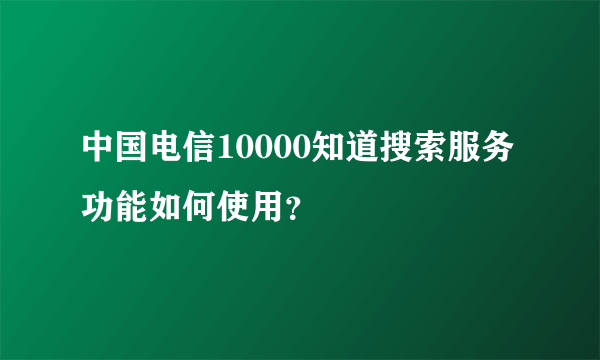 中国电信10000知道搜索服务功能如何使用？