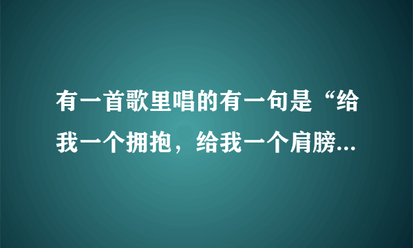 有一首歌里唱的有一句是“给我一个拥抱，给我一个肩膀靠靠”是叫什么歌？