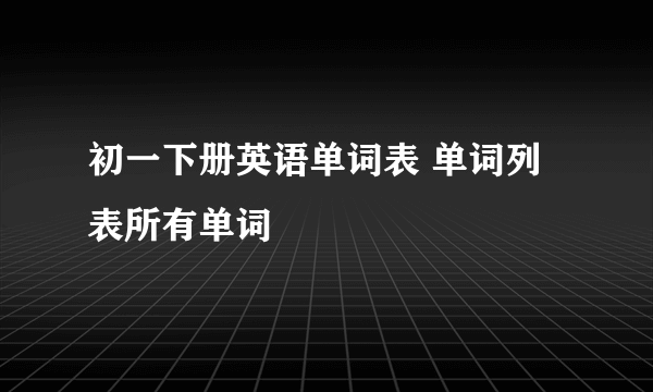 初一下册英语单词表 单词列表所有单词