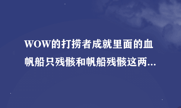 WOW的打捞者成就里面的血帆船只残骸和帆船残骸这两个物品在哪里出？？？求解啊。。谢谢了。。