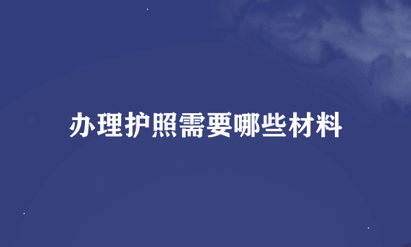 办理护照需要哪些材料