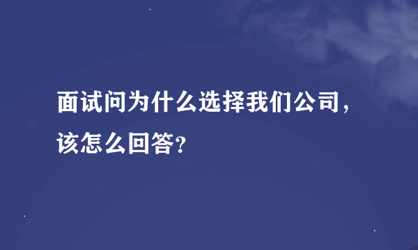 面试问为什么选择我们公司，该怎么回答？