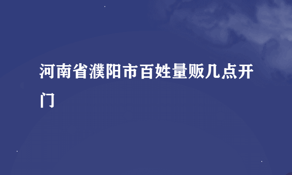 河南省濮阳市百姓量贩几点开门