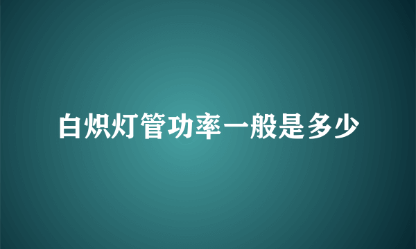 白炽灯管功率一般是多少