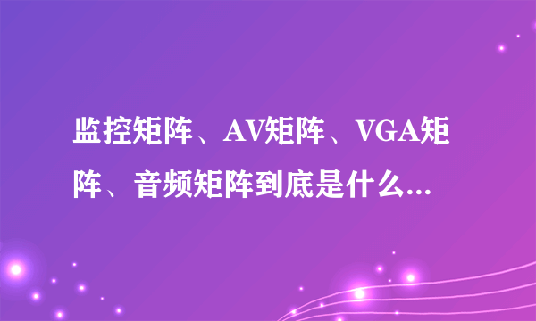 监控矩阵、AV矩阵、VGA矩阵、音频矩阵到底是什么意思? 矩阵的含义是什么？