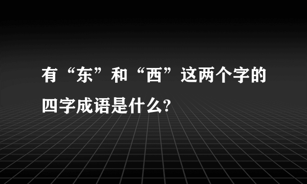 有“东”和“西”这两个字的四字成语是什么?