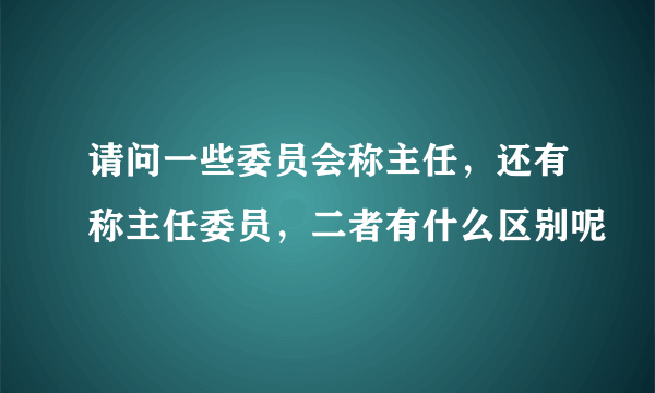 请问一些委员会称主任，还有称主任委员，二者有什么区别呢