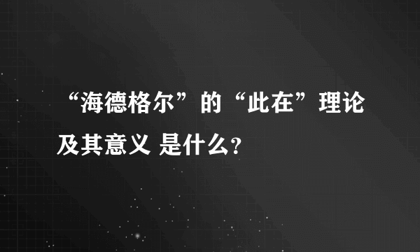 “海德格尔”的“此在”理论及其意义 是什么？