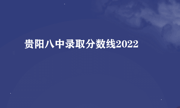 贵阳八中录取分数线2022