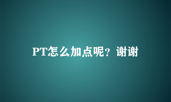 PT怎么加点呢？谢谢