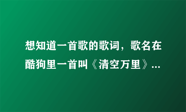 想知道一首歌的歌词，歌名在酷狗里一首叫《清空万里》，希望有朋友能帮忙把歌词弄出来。