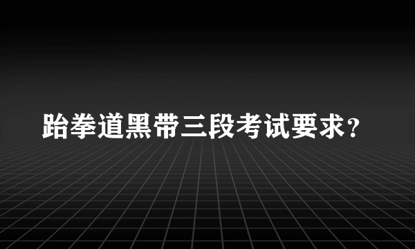 跆拳道黑带三段考试要求？