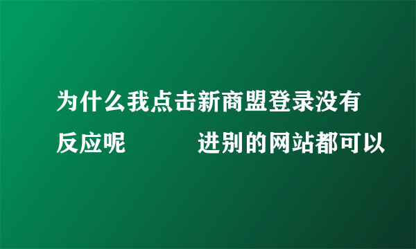 为什么我点击新商盟登录没有反应呢   进别的网站都可以