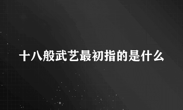 十八般武艺最初指的是什么