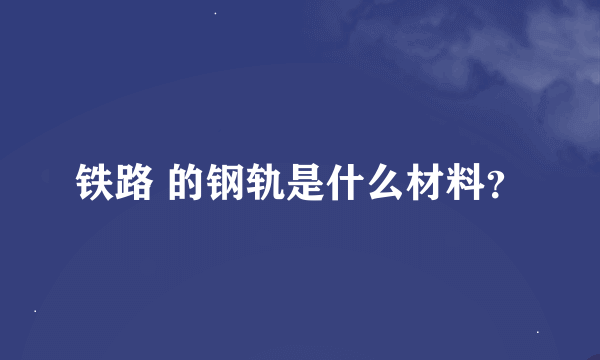 铁路 的钢轨是什么材料？