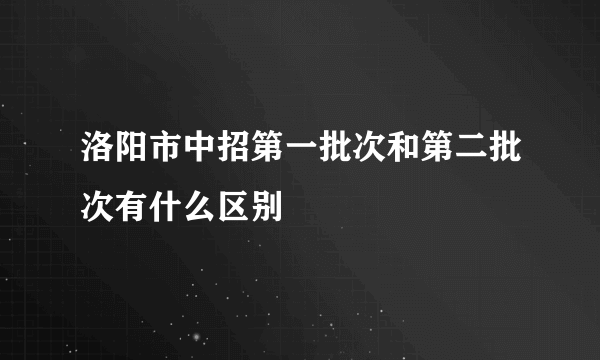 洛阳市中招第一批次和第二批次有什么区别