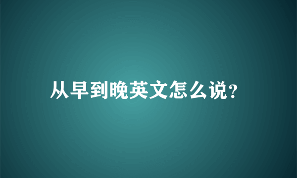 从早到晚英文怎么说？