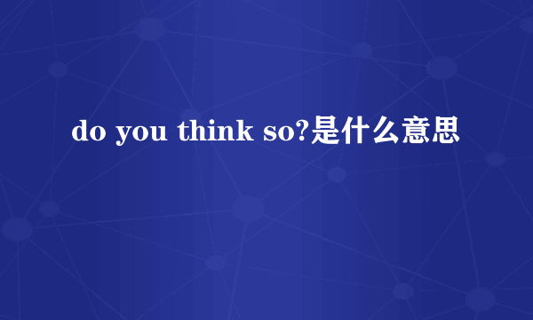 do you think so?是什么意思