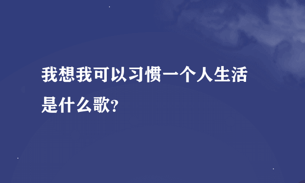 我想我可以习惯一个人生活 是什么歌？