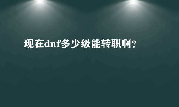 现在dnf多少级能转职啊？