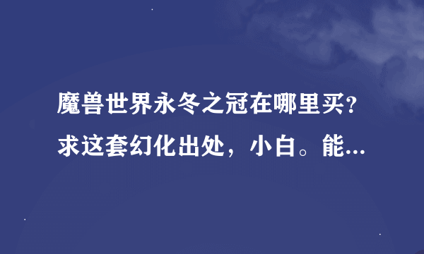 魔兽世界永冬之冠在哪里买？求这套幻化出处，小白。能详细点吗