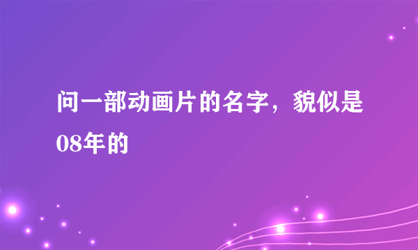 问一部动画片的名字，貌似是08年的