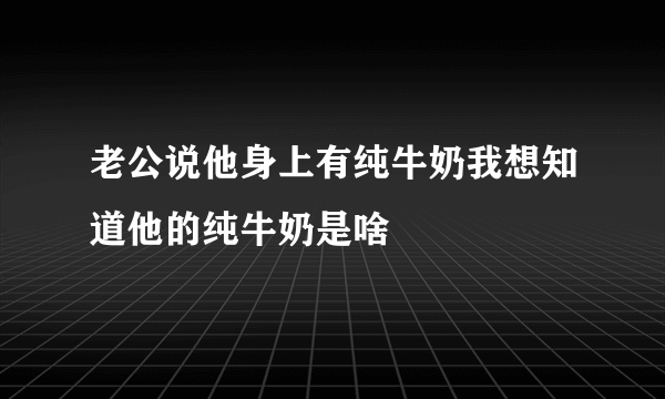 老公说他身上有纯牛奶我想知道他的纯牛奶是啥